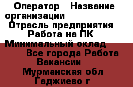 Оператор › Название организации ­ Dimond Style › Отрасль предприятия ­ Работа на ПК › Минимальный оклад ­ 16 000 - Все города Работа » Вакансии   . Мурманская обл.,Гаджиево г.